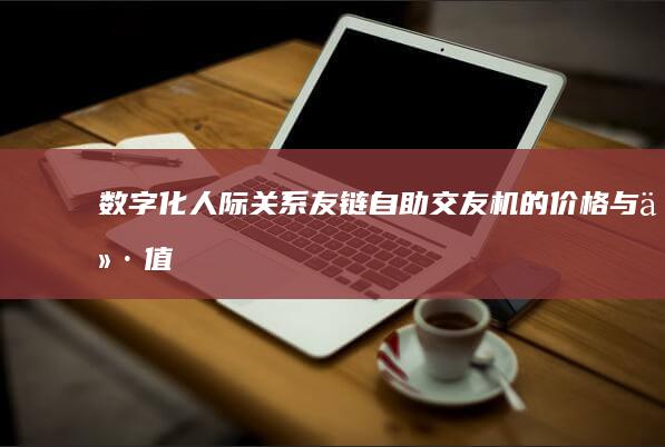 数字化人际关系：友链自助交友机的价格与价值