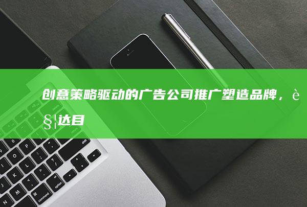 创意策略驱动的广告公司推广：塑造品牌，触达目标市场