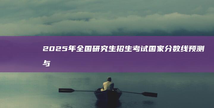 2025年全国研究生招生考试国家分数线预测与分析