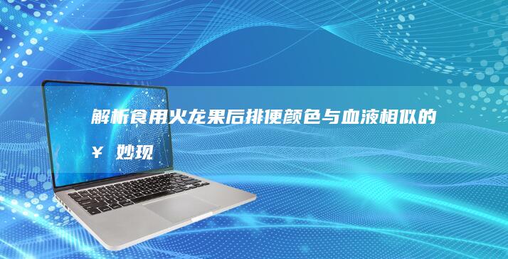 解析：食用火龙果后排便颜色与血液相似的奇妙现象